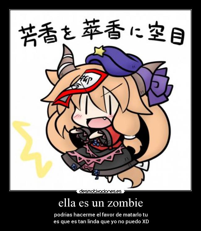 ella es un zombie - podrias hacerme el favor de matarlo tu
es que es tan linda que yo no puedo XD