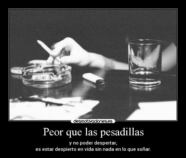 Peor que las pesadillas - y no poder despertar,
es estar despierto en vida sin nada en lo que soñar.