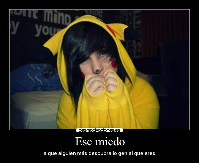 Ese miedo - a que alguien más descubra lo genial que eres.