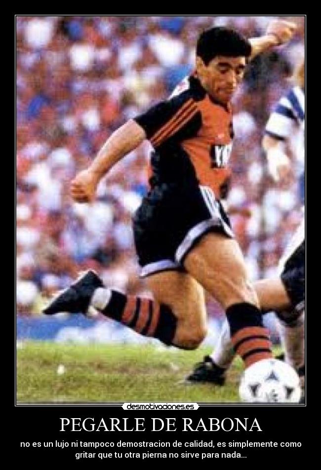 PEGARLE DE RABONA - no es un lujo ni tampoco demostracion de calidad, es simplemente como
gritar que tu otra pierna no sirve para nada...