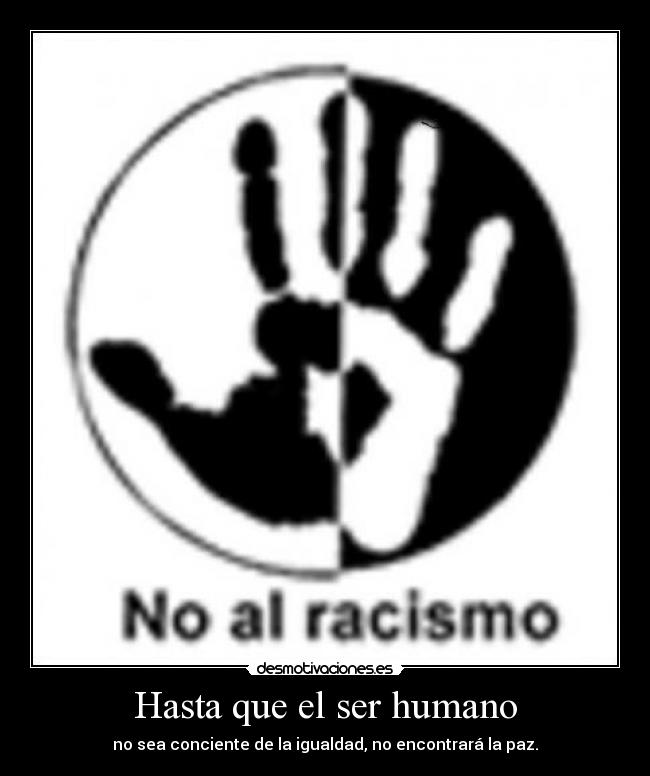 Hasta que el ser humano - no sea conciente de la igualdad, no encontrará la paz.