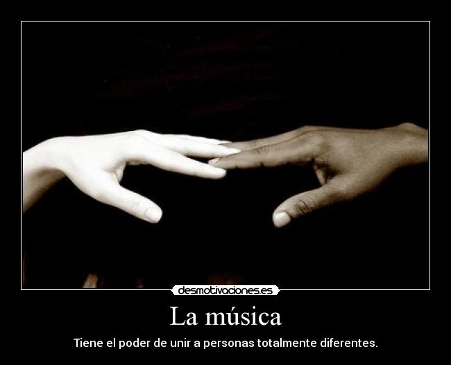 La música - Tiene el poder de unir a personas totalmente diferentes.