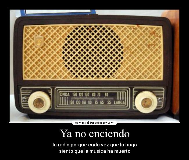 Ya no enciendo - la radio porque cada vez que lo hago
siento que la musica ha muerto