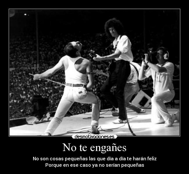 No te engañes - No son cosas pequeñas las que día a día te harán feliz
Porque en ese caso ya no serían pequeñas