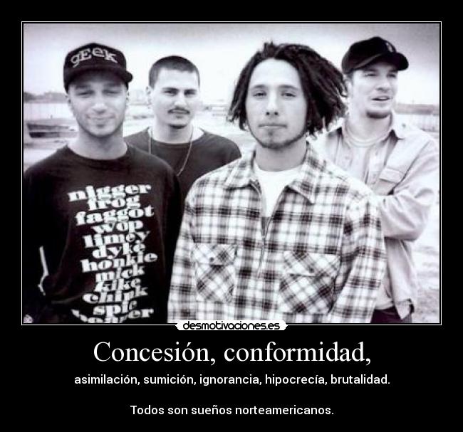 Concesión, conformidad, - asimilación, sumición, ignorancia, hipocrecía, brutalidad.
Todos son sueños norteamericanos.