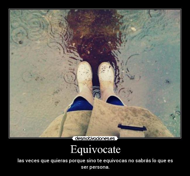 Equivocate - las veces que quieras porque sino te equivocas no sabrás lo que es ser persona.