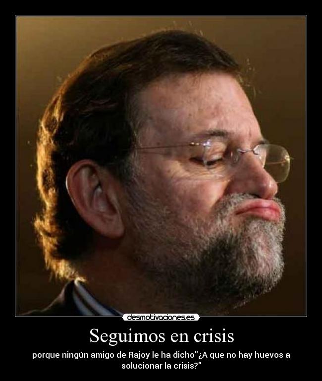 Seguimos en crisis - porque ningún amigo de Rajoy le ha dicho¿A que no hay huevos a
solucionar la crisis?