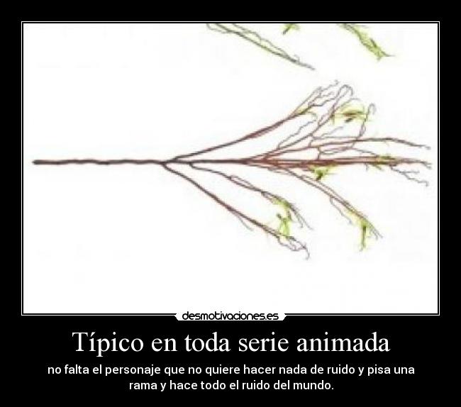 Típico en toda serie animada - no falta el personaje que no quiere hacer nada de ruido y pisa una
rama y hace todo el ruido del mundo.