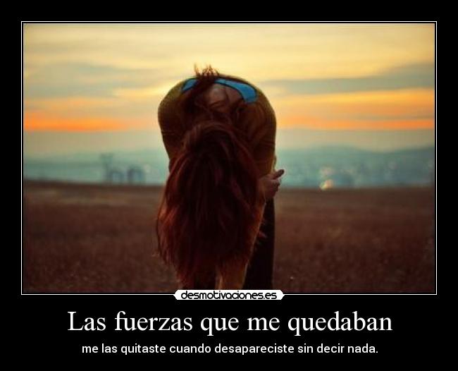Las fuerzas que me quedaban - me las quitaste cuando desapareciste sin decir nada.