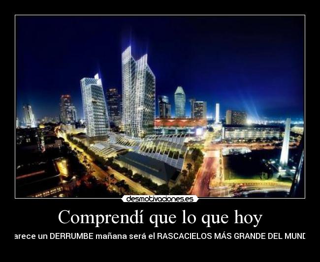 Comprendí que lo que hoy - parece un DERRUMBE mañana será el RASCACIELOS MÁS GRANDE DEL MUNDO
♥