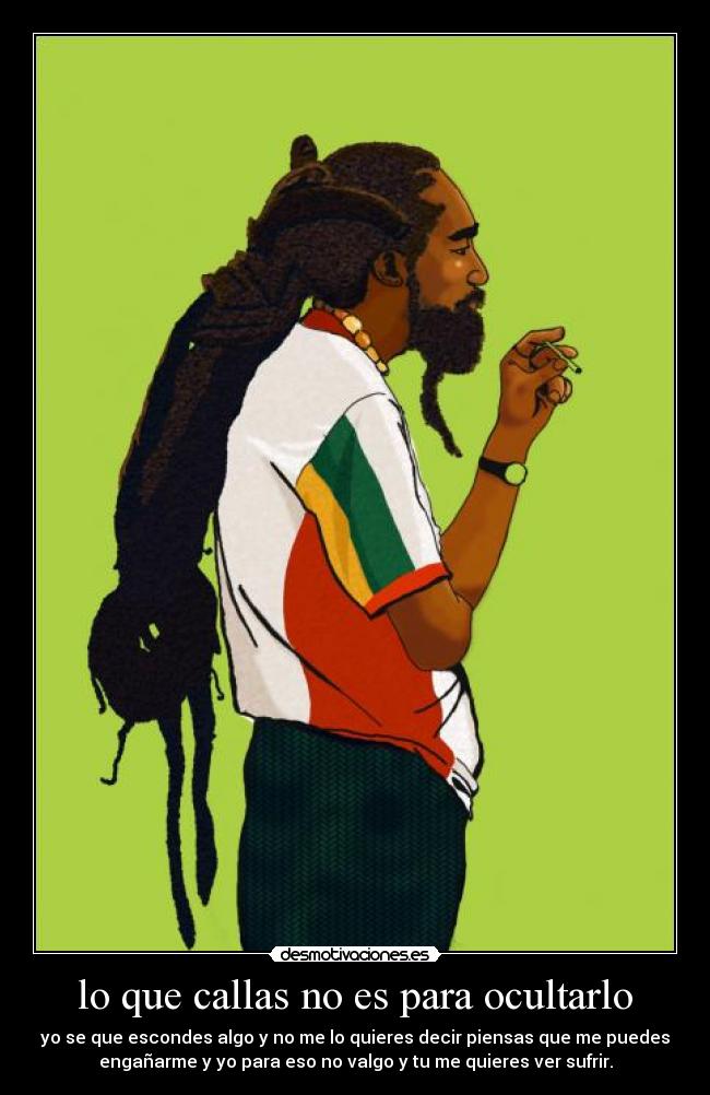 lo que callas no es para ocultarlo - yo se que escondes algo y no me lo quieres decir piensas que me puedes
engañarme y yo para eso no valgo y tu me quieres ver sufrir.