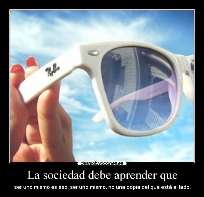 La sociedad debe aprender que - ser uno mismo es eso, ser uno mismo, no una copia del que está al lado.