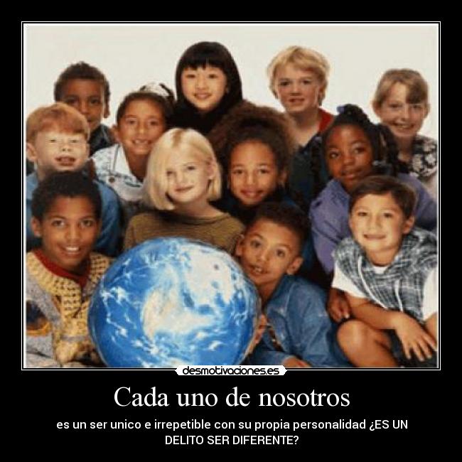 Cada uno de nosotros - es un ser unico e irrepetible con su propia personalidad ¿ES UN
DELITO SER DIFERENTE?