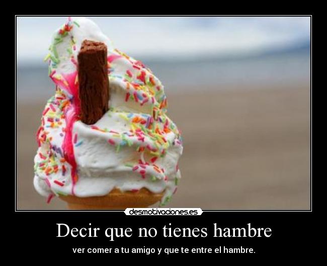 Decir que no tienes hambre - ver comer a tu amigo y que te entre el hambre.