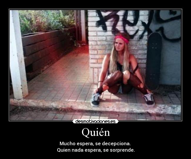 Quién - Mucho espera, se decepciona. 
Quien nada espera, se sorprende.