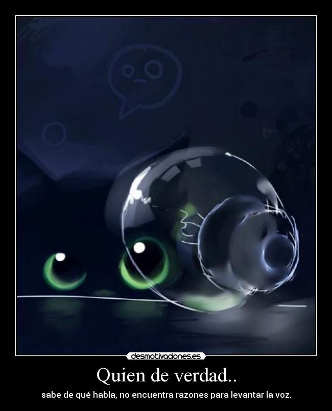 Quien de verdad.. - sabe de qué habla, no encuentra razones para levantar la voz.