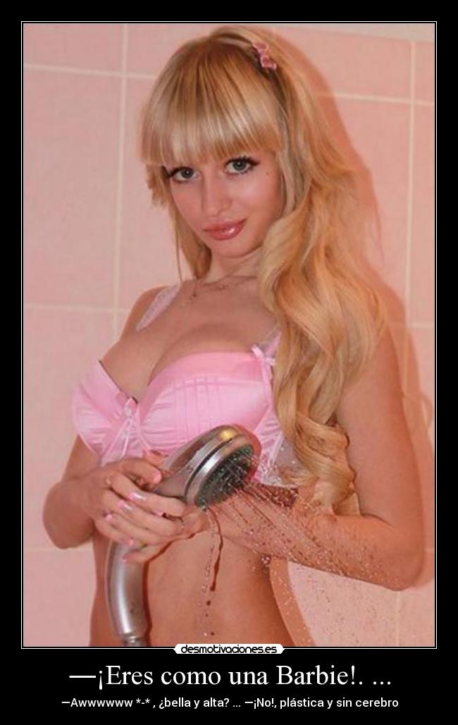 ―¡Eres como una Barbie!. ... - ―Awwwwww *-* , ¿bella y alta? ... ―¡No!, plástica y sin cerebro
