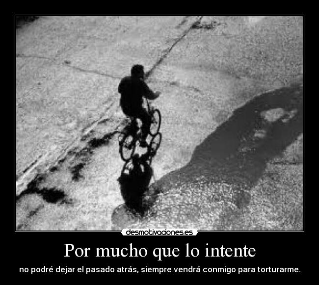 Por mucho que lo intente - no podré dejar el pasado atrás, siempre vendrá conmigo para torturarme.