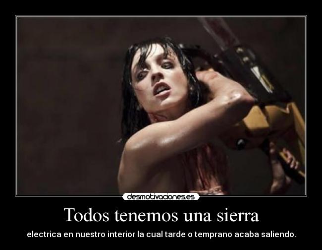 Todos tenemos una sierra - electrica en nuestro interior la cual tarde o temprano acaba saliendo.