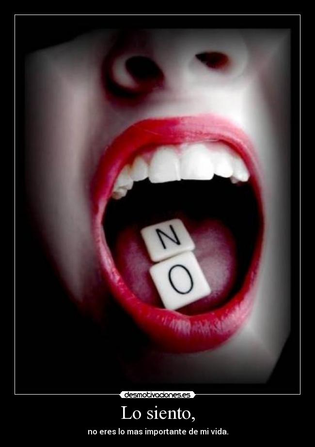 Lo siento, - no eres lo mas importante de mi vida.