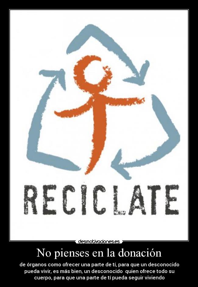 No pienses en la donación - de órganos como ofrecer una parte de tí, para que un desconocido
pueda vivir, es más bien, un desconocido  quien ofrece todo su
cuerpo, para que una parte de tí pueda seguir viviendo