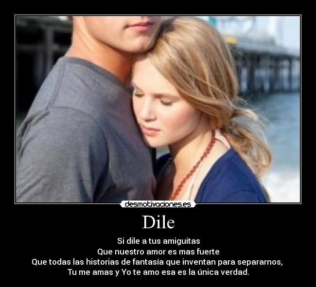 Dile - Si dile a tus amiguitas
Que nuestro amor es mas fuerte
Que todas las historias de fantasía que inventan para separarnos,
Tu me amas y Yo te amo esa es la única verdad.