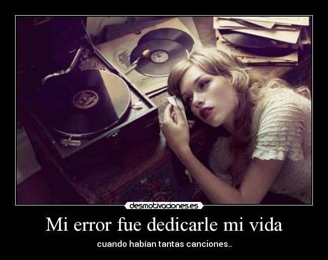 Mi error fue dedicarle mi vida - cuando habían tantas canciones..