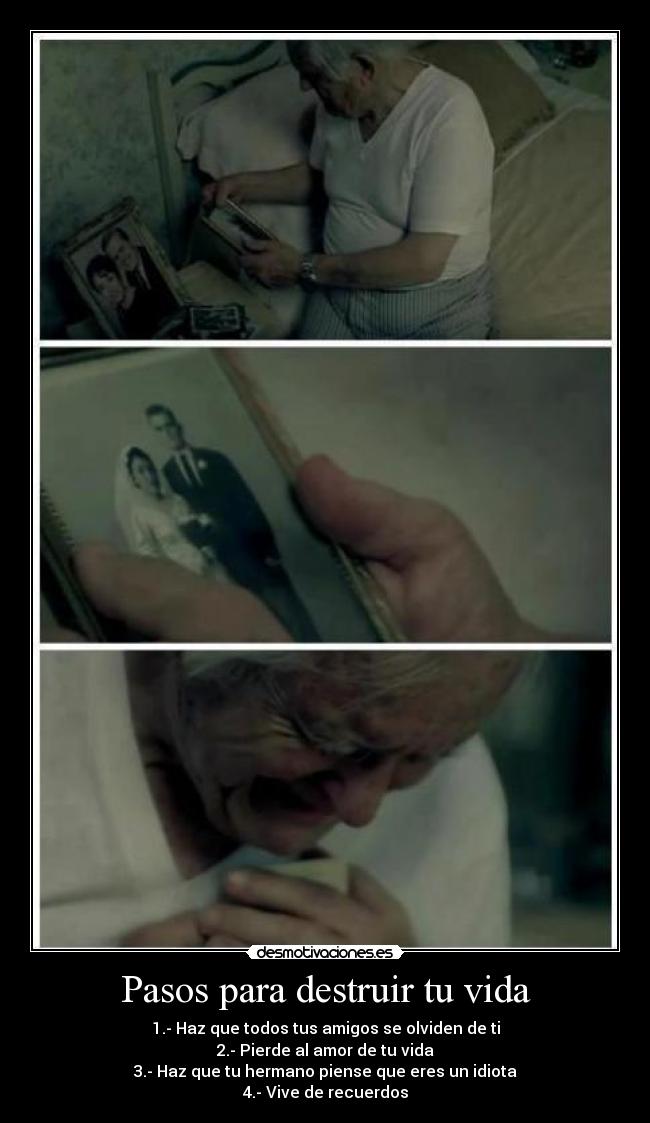 Pasos para destruir tu vida - 1.- Haz que todos tus amigos se olviden de ti
2.- Pierde al amor de tu vida
3.- Haz que tu hermano piense que eres un idiota
4.- Vive de recuerdos