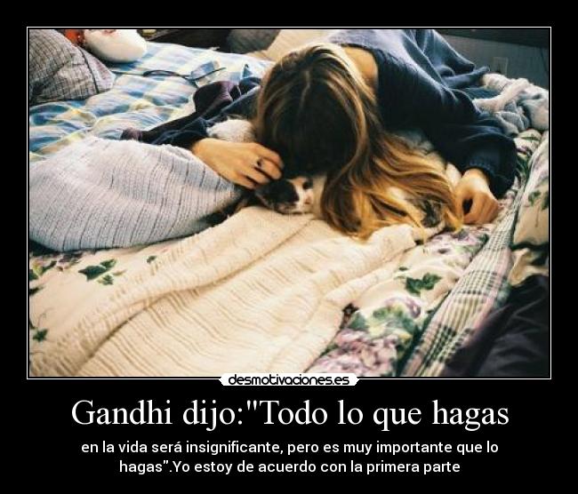 Gandhi dijo:Todo lo que hagas - en la vida será insignificante, pero es muy importante que lo
hagas.Yo estoy de acuerdo con la primera parte