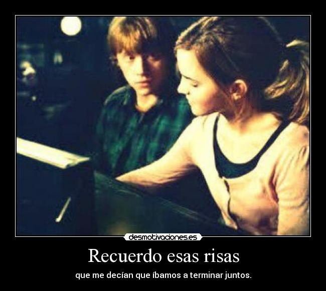 Recuerdo esas risas - que me decían que íbamos a terminar juntos.