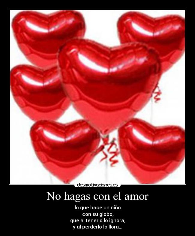 No hagas con el amor - lo que hace un niño
con su globo,
que al tenerlo lo ignora,
y al perderlo lo llora...