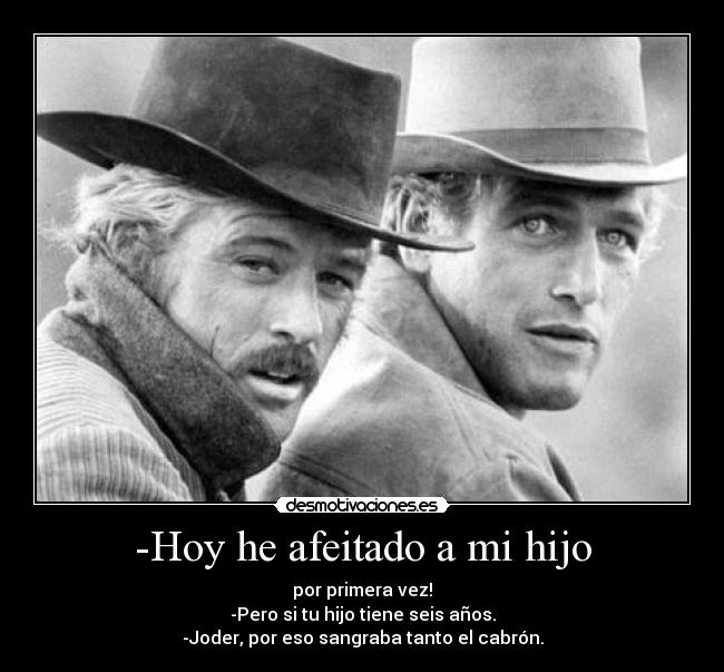 -Hoy he afeitado a mi hijo - por primera vez!
-Pero si tu hijo tiene seis años.
-Joder, por eso sangraba tanto el cabrón.