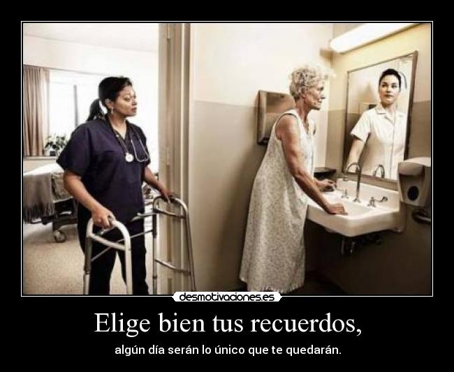 Elige bien tus recuerdos, - algún día serán lo único que te quedarán.
