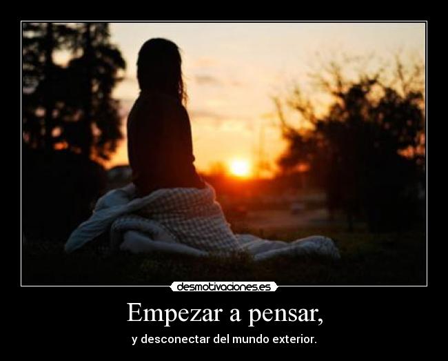 Empezar a pensar, - y desconectar del mundo exterior.