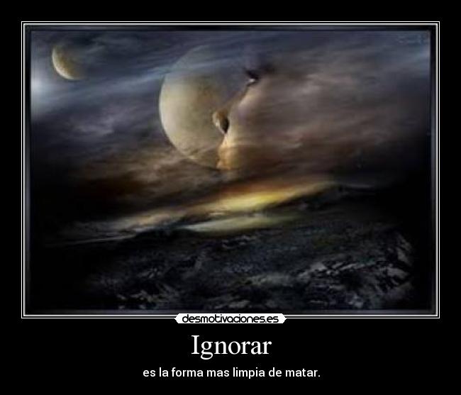 Ignorar - es la forma mas limpia de matar.