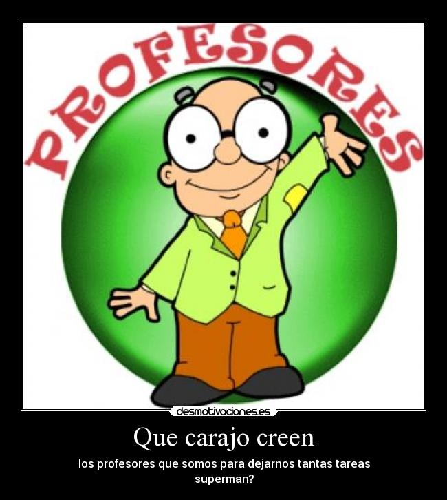 Que carajo creen - los profesores que somos para dejarnos tantas tareas
superman?