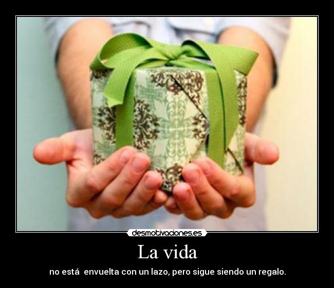 La vida - no está envuelta con un lazo, pero sigue siendo un regalo.