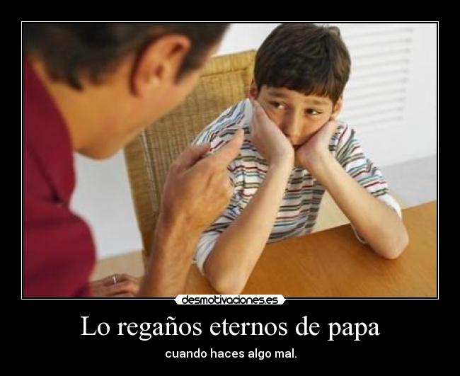 Lo regaños eternos de papa - cuando haces algo mal.