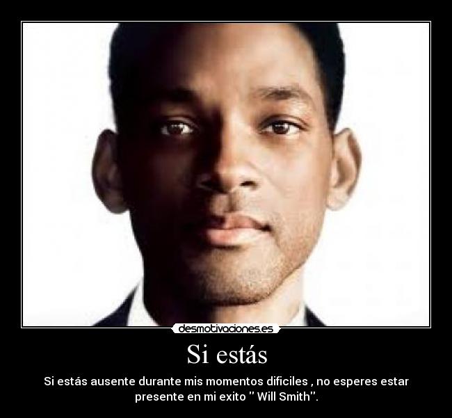 Si estás - Si estás ausente durante mis momentos dificiles , no esperes estar
presente en mi exito Will Smith.