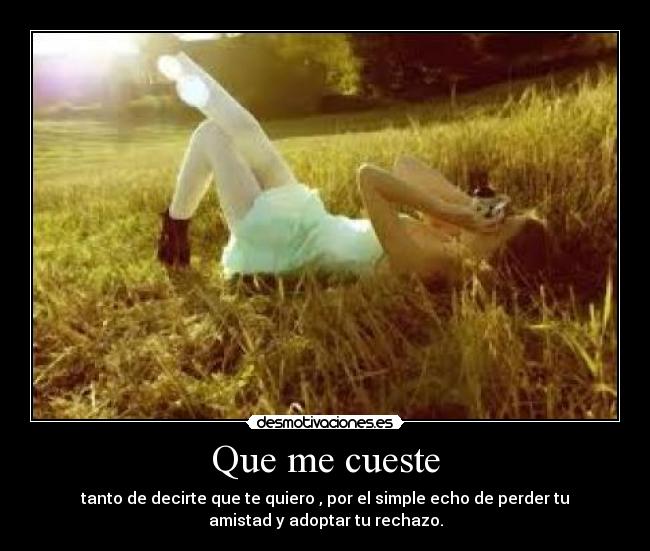 Que me cueste - tanto de decirte que te quiero , por el simple echo de perder tu
amistad y adoptar tu rechazo.