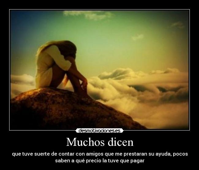 Muchos dicen - que tuve suerte de contar con amigos que me prestaran su ayuda, pocos
saben a qué precio la tuve que pagar