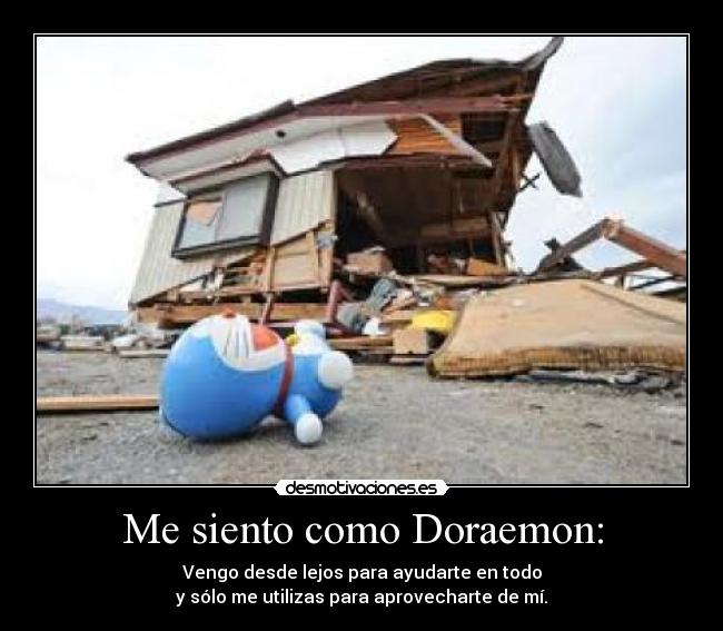 Me siento como Doraemon: - Vengo desde lejos para ayudarte en todo
y sólo me utilizas para aprovecharte de mí.