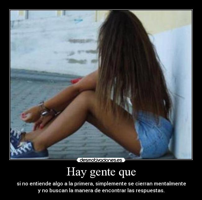 Hay gente que - si no entiende algo a la primera, simplemente se cierran mentalmente
y no buscan la manera de encontrar las respuestas.