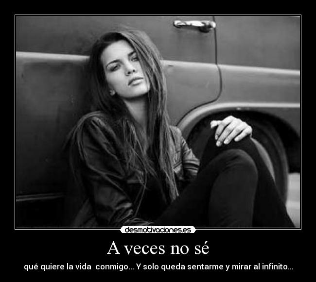 A veces no sé - qué quiere la vida conmigo... Y solo queda sentarme y mirar al infinito...