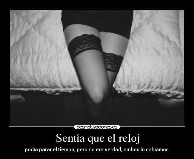 Sentía que el reloj - podía parar el tiempo, pero no era verdad, ambos lo sabíamos.