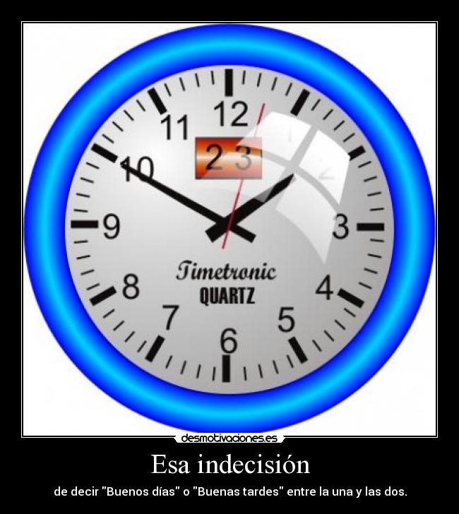 Esa indecisión - de decir Buenos días o Buenas tardes entre la una y las dos.
