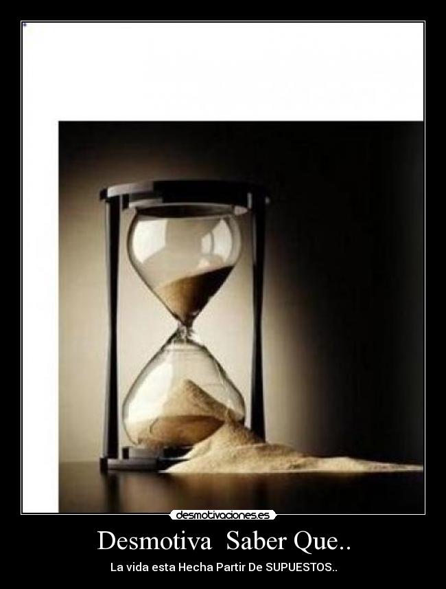 Desmotiva Saber Que.. - La vida esta Hecha Partir De SUPUESTOS..
