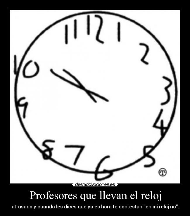 Profesores que llevan el reloj - atrasado y cuando les dices que ya es hora te contestan en mi reloj no.
