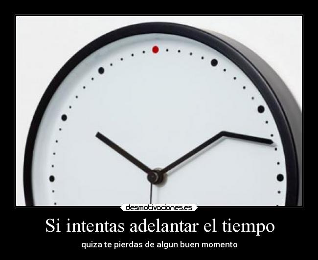 Si intentas adelantar el tiempo - quiza te pierdas de algun buen momento