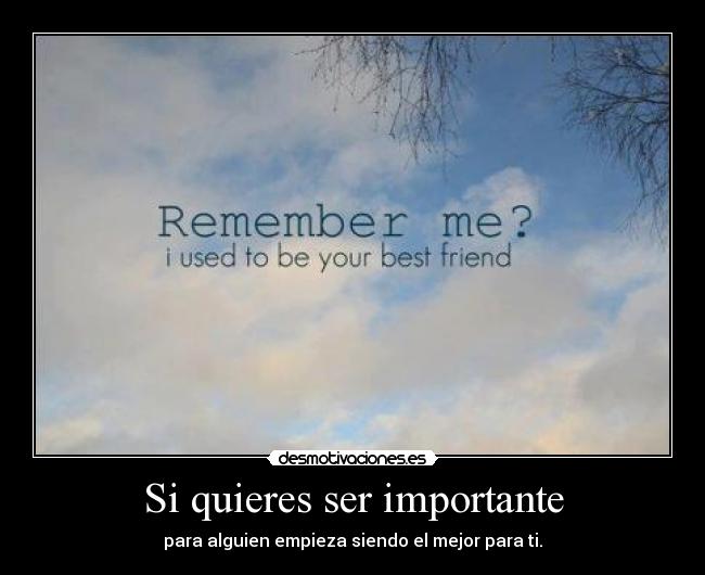 Si quieres ser importante - para alguien empieza siendo el mejor para ti.